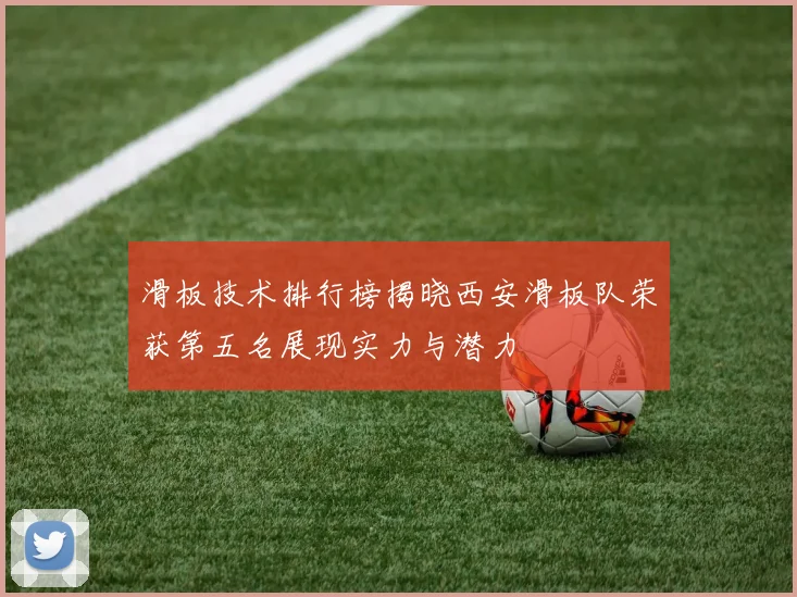 滑板技术排行榜揭晓西安滑板队荣获第五名展现实力与潜力