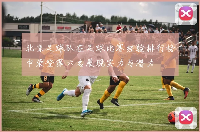 北京足球队在足球比赛经验排行榜中荣登第六名展现实力与潜力