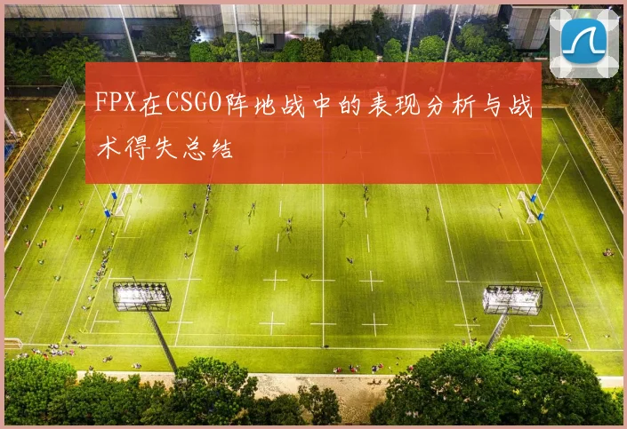 FPX在CSGO阵地战中的表现分析与战术得失总结