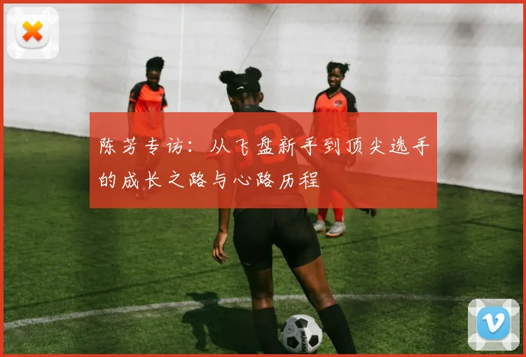 陈芳专访：从飞盘新手到顶尖选手的成长之路与心路历程