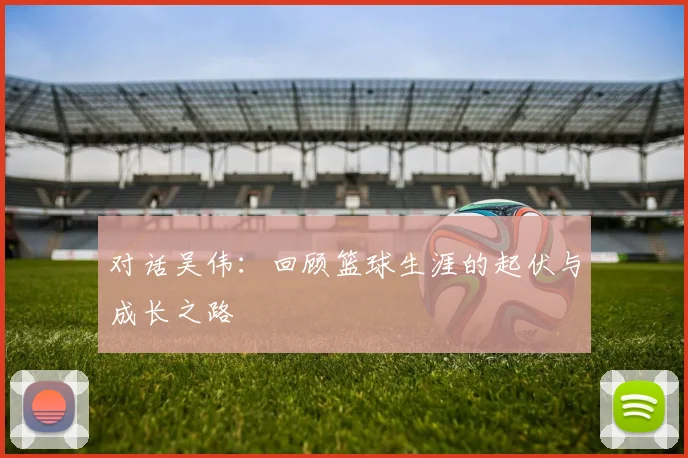 对话吴伟：回顾篮球生涯的起伏与成长之路