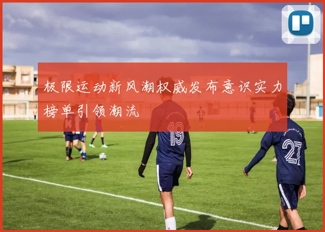 极限运动新风潮权威发布意识实力榜单引领潮流